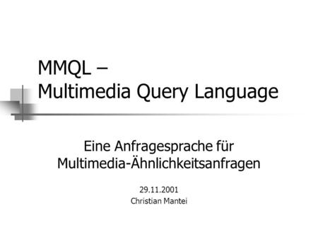 MMQL – Multimedia Query Language Eine Anfragesprache für Multimedia-Ähnlichkeitsanfragen 29.11.2001 Christian Mantei.