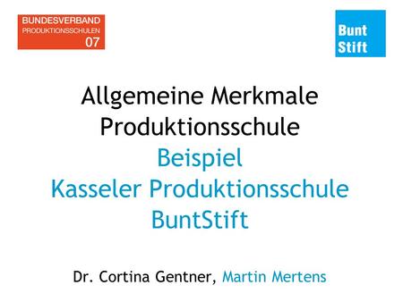 Allgemeine Merkmale Produktionsschule Beispiel Kasseler Produktionsschule BuntStift Dr. Cortina Gentner, Martin Mertens.