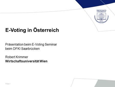 Folie 1 E-Voting in Österreich Präsentation beim E-Voting Seminar beim DFKI Saarbrücken Robert Krimmer Wirtschaftsuniversität Wien.