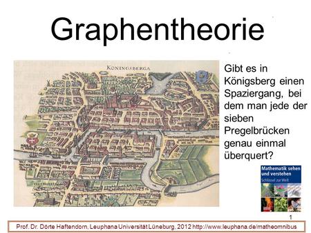 Graphentheorie Gibt es in Königsberg einen Spaziergang, bei dem man jede der sieben Pregelbrücken genau einmal überquert? Prof. Dr. Dörte Haftendorn, Leuphana.