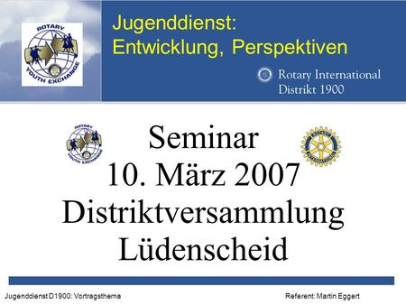 Referent: Martin EggertJugenddienst D1900: Vortragsthema Jugenddienst: Entwicklung, Perspektiven Seminar 10. März 2007 Distriktversammlung Lüdenscheid.