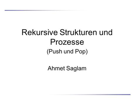Rekursive Strukturen und Prozesse (Push und Pop) Ahmet Saglam.