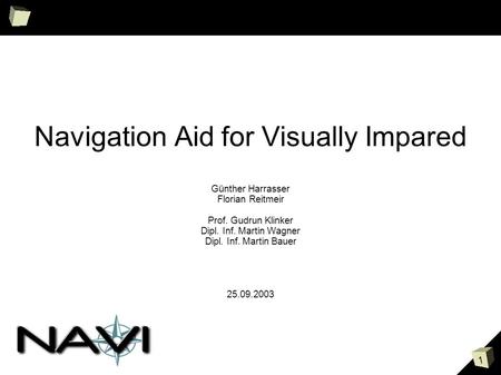 1 Navigation Aid for Visually Impared Günther Harrasser Florian Reitmeir Prof. Gudrun Klinker Dipl. Inf. Martin Wagner Dipl. Inf. Martin Bauer 25.09.2003.