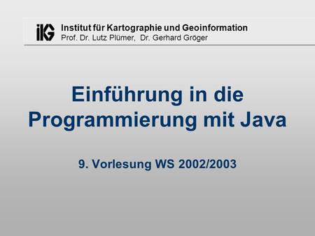 Institut für Kartographie und Geoinformation Prof. Dr. Lutz Plümer, Dr. Gerhard Gröger Einführung in die Programmierung mit Java 9. Vorlesung WS 2002/2003.