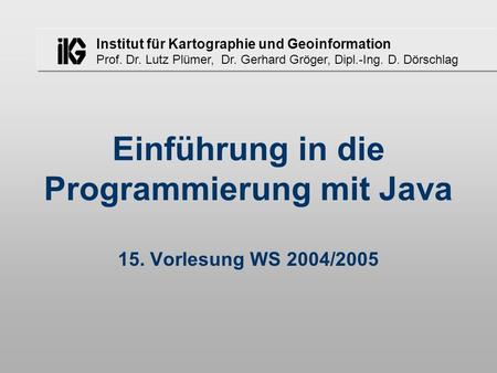 Institut für Kartographie und Geoinformation Prof. Dr. Lutz Plümer, Dr. Gerhard Gröger, Dipl.-Ing. D. Dörschlag Einführung in die Programmierung mit Java.