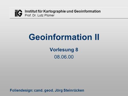 Institut für Kartographie und Geoinformation Prof. Dr. Lutz Plümer Geoinformation II Vorlesung 8 08.06.00 Foliendesign: cand. geod. Jörg Steinrücken.