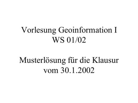 Vorlesung Geoinformation I WS 01/02  Musterlösung für die Klausur vom