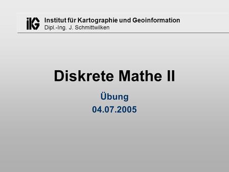 Institut für Kartographie und Geoinformation Dipl.-Ing. J. Schmittwilken Diskrete Mathe II Übung 04.07.2005.
