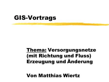 GIS-Vortrags Thema: Versorgungsnetze (mit Richtung und Fluss) Erzeugung und Änderung Von Matthias Wiertz.