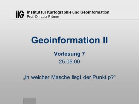 Institut für Kartographie und Geoinformation Prof. Dr. Lutz Plümer Geoinformation II Vorlesung 7 25.05.00 In welcher Masche liegt der Punkt p?
