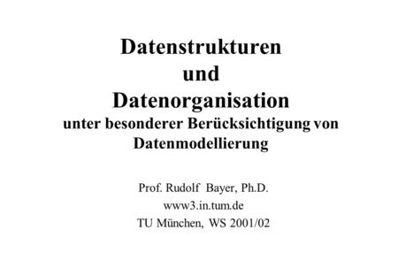 Datenstrukturen und Datenorganisation unter besonderer Berücksichtigung von Datenmodellierung Prof. Rudolf Bayer, Ph.D. www3.in.tum.de TU München, WS 2001/02.