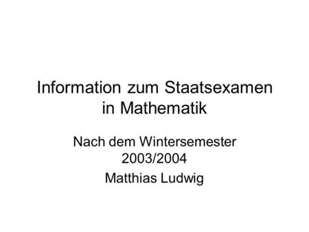Information zum Staatsexamen in Mathematik Nach dem Wintersemester 2003/2004 Matthias Ludwig.
