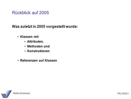 PKJ 2005/1 Stefan Dissmann Rückblick auf 2005 Was zuletzt in 2005 vorgestellt wurde: Klassen mit Attributen, Methoden und Konstruktoren Referenzen auf.