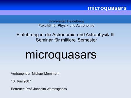 Microquasars Universität Heidelberg Fakultät für Physik und Astronomie Einführung in die Astronomie und Astrophysik III Seminar für mittlere Semester Vortragender:
