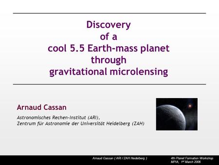 Arnaud Cassan ( ARI / ZAH Heidelberg ) 4th Planet Formation Workshop MPIA, 1 st March 2006 Discovery of a cool 5.5 Earth-mass planet through gravitational.