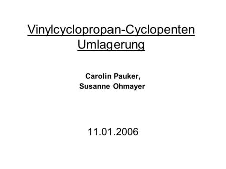 Vinylcyclopropan-Cyclopenten Umlagerung Carolin Pauker, Susanne Ohmayer 11.01.2006.
