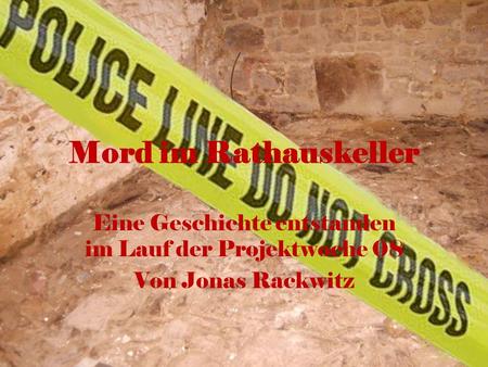 Mord im Rathauskeller Eine Geschichte entstanden im Lauf der Projektwoche 08 Von Jonas Rackwitz.