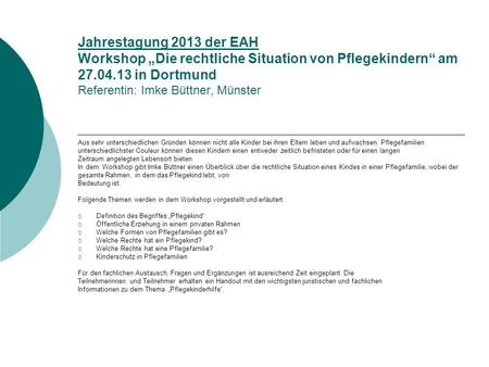 Jahrestagung 2013 der EAH Workshop „Die rechtliche Situation von Pflegekindern“ am 27.04.13 in Dortmund Referentin: Imke Büttner, Münster Aus sehr unterschiedlichen.