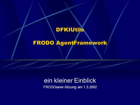 DFKIUtils FRODO AgentFramework ein kleiner Einblick FRODOianer-Sitzung am 1.3.2002.