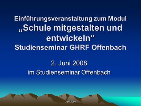 Juni 2008 Einführungsveranstaltung zum Modul Schule mitgestalten und entwickeln Studienseminar GHRF Offenbach 2. Juni 2008 im Studienseminar Offenbach.