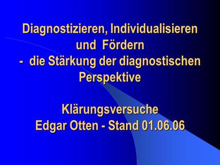 Diagnostizieren, Individualisieren und Fördern - die Stärkung der diagnostischen Perspektive Klärungsversuche Edgar Otten - Stand 01.06.06.