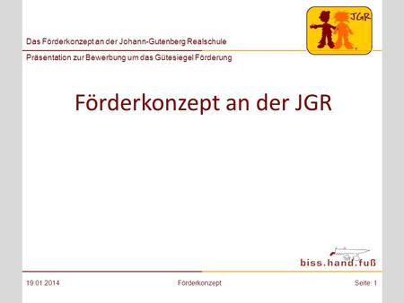 Das Förderkonzept an der Johann-Gutenberg Realschule Präsentation zur Bewerbung um das Gütesiegel Förderung Förderkonzept an der JGR 19.01.2014FörderkonzeptSeite: