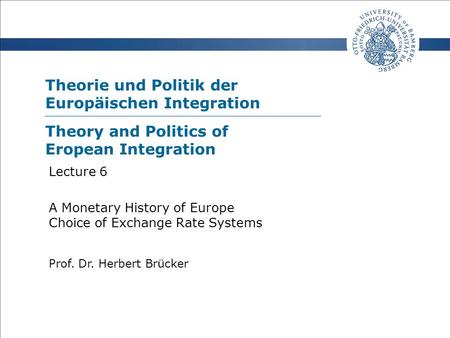 Theorie und Politik der Europäischen Integration Prof. Dr. Herbert Brücker Lecture 6 A Monetary History of Europe Choice of Exchange Rate Systems Theory.