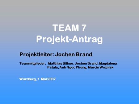 TEAM 7 Projekt-Antrag Projektleiter: Jochen Brand