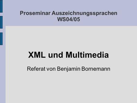 Proseminar Auszeichnungssprachen WS04/05 XML und Multimedia Referat von Benjamin Bornemann.