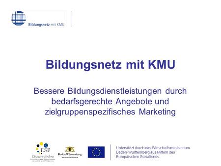 Unterstützt durch das Wirtschaftsministerium Baden-Württemberg aus Mitteln des Europäischen Sozialfonds Bildungsnetz mit KMU Bessere Bildungsdienstleistungen.