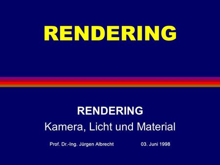 RENDERING Kamera, Licht und Material Prof. Dr.-Ing. Jürgen Albrecht 03. Juni 1998.