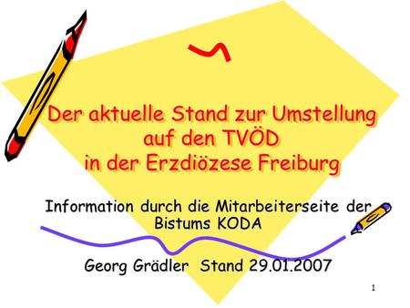 1 Der aktuelle Stand zur Umstellung auf den TVÖD in der Erzdiözese Freiburg Information durch die Mitarbeiterseite der Bistums KODA Georg Grädler Stand.