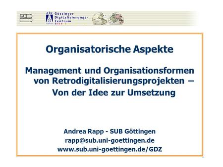 1 Organisatorische Aspekte Management und Organisationsformen von Retrodigitalisierungsprojekten – Von der Idee zur Umsetzung Andrea Rapp - SUB Göttingen.