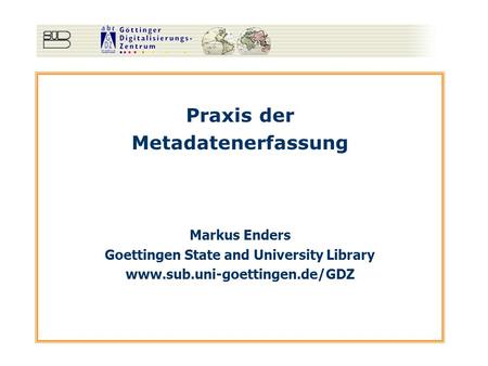 Praxis der Metadatenerfassung Markus Enders Goettingen State and University Library www.sub.uni-goettingen.de/GDZ.