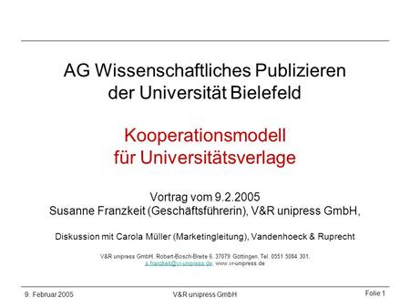 9. Februar 2005V&R unipress GmbH Folie 1 Kooperationsmodell für Universitätsverlage Vortrag vom 9.2.2005 Susanne Franzkeit (Geschäftsführerin), V&R unipress.