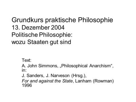 Grundkurs praktische Philosophie 13. Dezember 2004 Politische Philosophie: wozu Staaten gut sind Text: A. John Simmons, Philosophical Anarchism, in: J.