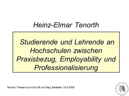Tenorth: Thesen zum Kick-Off von Step, Bielefeld, 19.6.2009 Heinz-Elmar Tenorth Studierende und Lehrende an Hochschulen zwischen Praxisbezug, Employability.