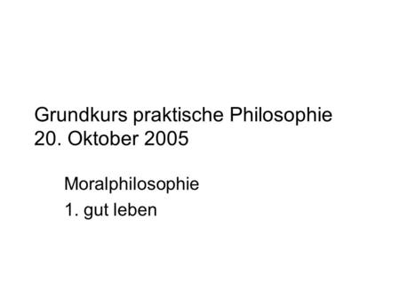 Grundkurs praktische Philosophie 20. Oktober 2005