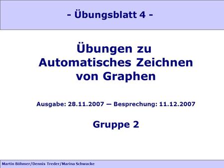 Martin Böhmer/Dennis Treder/Marina Schwacke Übungen zu Automatisches Zeichnen von Graphen Ausgabe: 28.11.2007 Besprechung: 11.12.2007 Gruppe 2 - Übungsblatt.