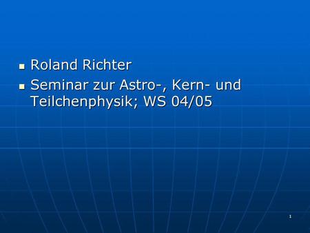 Roland Richter Seminar zur Astro-, Kern- und Teilchenphysik; WS 04/05.