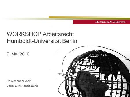 WORKSHOP Arbeitsrecht Humboldt-Universität Berlin 7. Mai 2010 Dr. Alexander Wolff Baker & McKenzie Berlin.