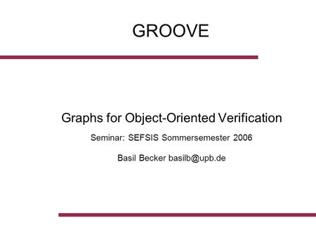 GROOVE Graphs for Object-Oriented Verification Seminar: SEFSIS Sommersemester 2006 Basil Becker