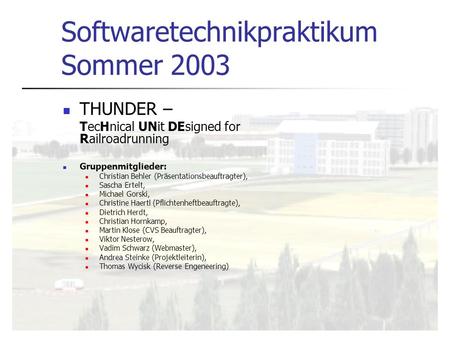 Softwaretechnikpraktikum Sommer 2003 THUNDER – TecHnical UNit DEsigned for Railroadrunning Gruppenmitglieder: Christian Behler (Präsentationsbeauftragter),