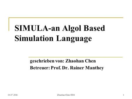 04.07.2006Zhaohan Chen SS061 SIMULA-an Algol Based Simulation Language geschrieben von: Zhaohan Chen Betreuer: Prof. Dr. Rainer Manthey.