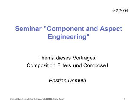 Universität Bonn, Seminar Softwaretechnologie WS 2003/2004, Bastian Demuth 1 Seminar Component and Aspect Engineering Thema dieses Vortrages: Composition.