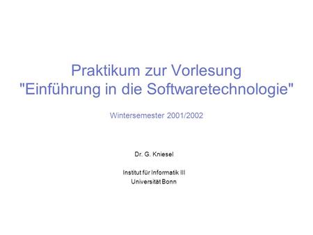 Praktikum zur Vorlesung Einführung in die Softwaretechnologie Wintersemester 2001/2002 Dr. G. Kniesel Institut für Informatik III Universität Bonn.