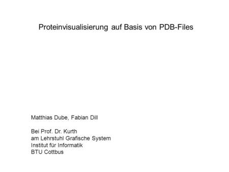 Proteinvisualisierung auf Basis von PDB-Files Matthias Dube, Fabian Dill Bei Prof. Dr. Kurth am Lehrstuhl Grafische System Institut für Informatik BTU.