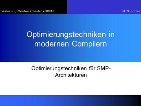 Vorlesung, Wintersemester 2009/10M. Schölzel 1 Optimierungstechniken in modernen Compilern Optimierungstechniken für SMP- Architekturen.