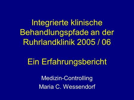 Integrierte klinische Behandlungspfade an der Ruhrlandklinik 2005 / 06 Ein Erfahrungsbericht Medizin-Controlling Maria C. Wessendorf.