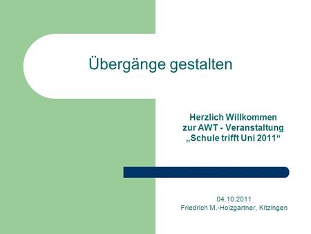 Übergänge gestalten Herzlich Willkommen zur AWT - Veranstaltung Schule trifft Uni 2011 04.10.2011 Friedrich M.-Holzgartner, Kitzingen.